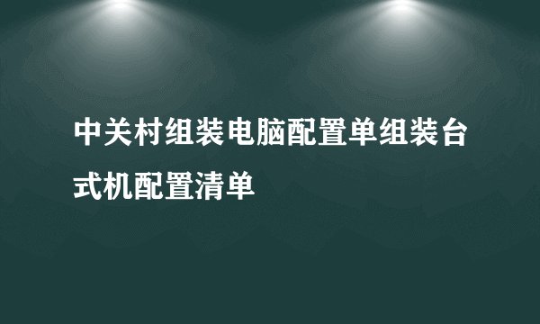 中关村组装电脑配置单组装台式机配置清单