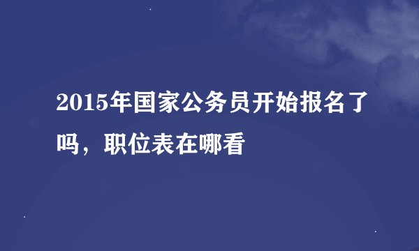 2015年国家公务员开始报名了吗，职位表在哪看