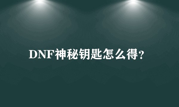 DNF神秘钥匙怎么得？