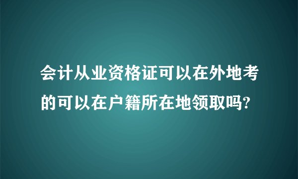 会计从业资格证可以在外地考的可以在户籍所在地领取吗?
