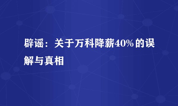 辟谣：关于万科降薪40%的误解与真相