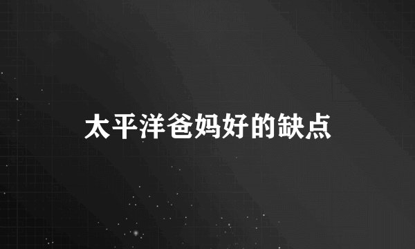 太平洋爸妈好的缺点
