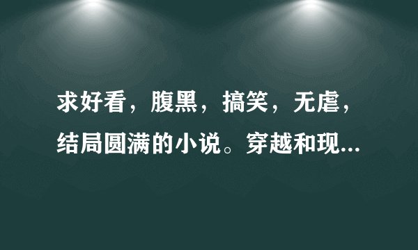 求好看,腹黑,搞笑,无虐,结局圆满的小说。穿越和现代都可以
