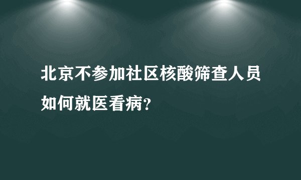北京不参加社区核酸筛查人员如何就医看病？