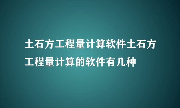 土石方工程量计算软件土石方工程量计算的软件有几种