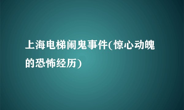 上海电梯闹鬼事件(惊心动魄的恐怖经历)