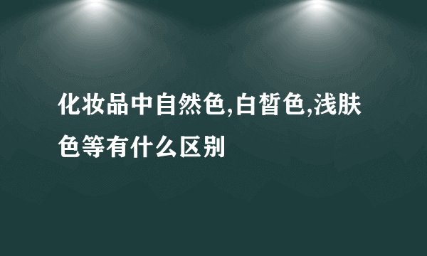 化妆品中自然色,白皙色,浅肤色等有什么区别