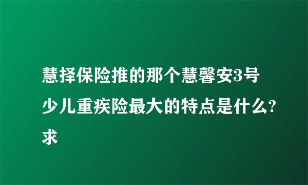 慧择保险推的那个慧馨安3号少儿重疾险最大的特点是什么?求