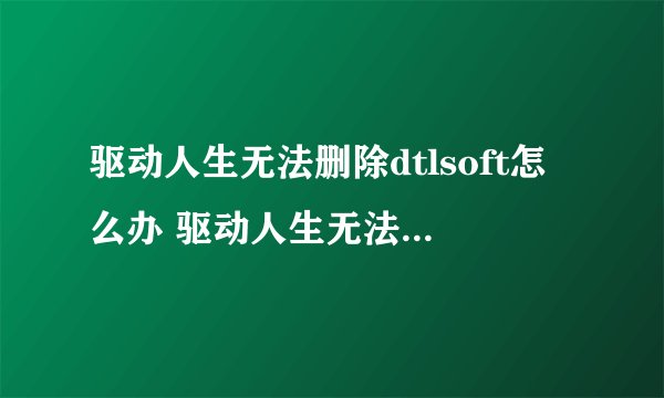 驱动人生无法删除dtlsoft怎么办 驱动人生无法删除dtlsoft解决办法