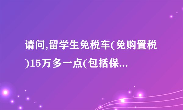 请问,留学生免税车(免购置税)15万多一点(包括保险,交强险,