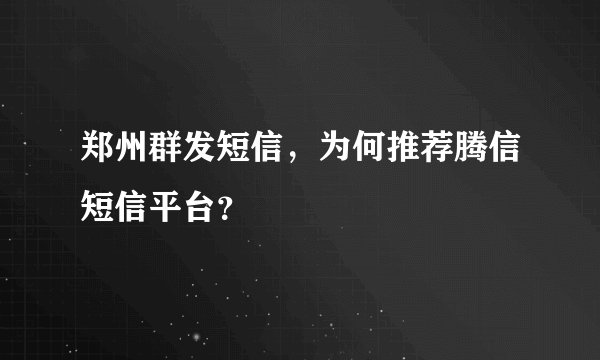 郑州群发短信，为何推荐腾信短信平台？