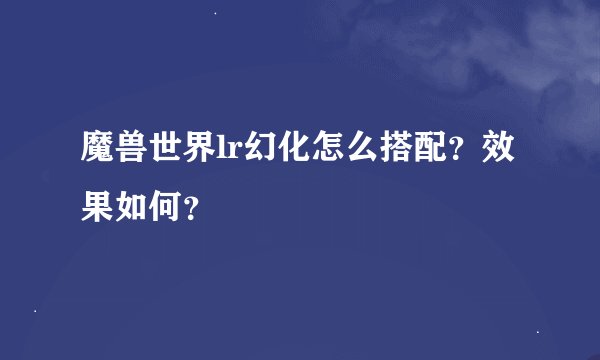 魔兽世界lr幻化怎么搭配？效果如何？