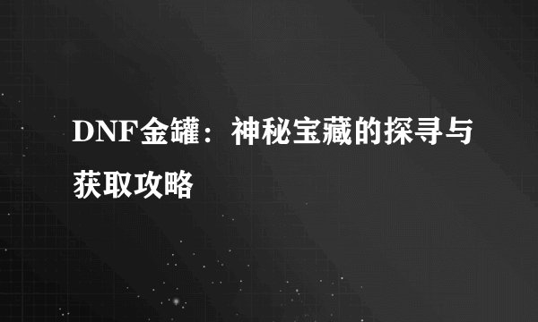 DNF金罐：神秘宝藏的探寻与获取攻略