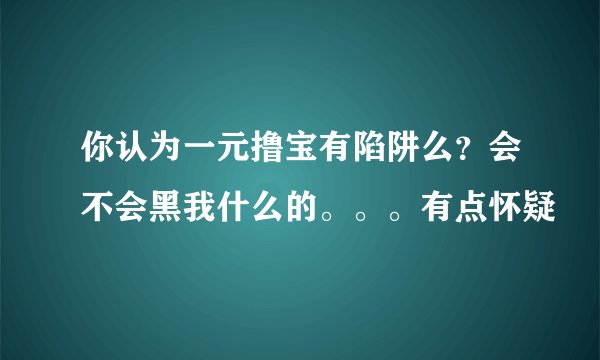 你认为一元撸宝有陷阱么？会不会黑我什么的。。。有点怀疑