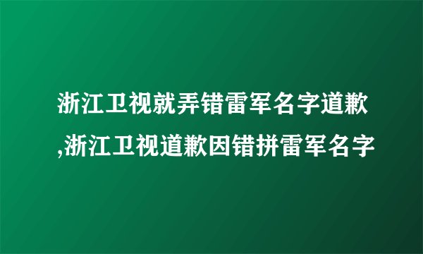 浙江卫视就弄错雷军名字道歉,浙江卫视道歉因错拼雷军名字