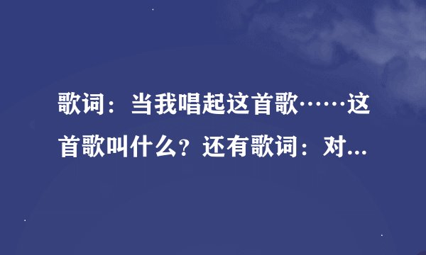 歌词：当我唱起这首歌……这首歌叫什么？还有歌词：对你的爱情…明明是三个人的电影…这首歌叫啥？