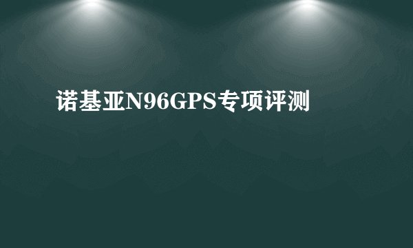 诺基亚N96GPS专项评测