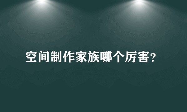 空间制作家族哪个厉害?