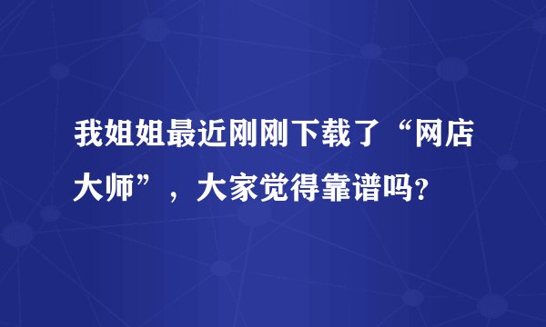 我姐姐最近刚刚下载了“网店大师”，大家觉得靠谱吗？