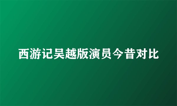 西游记吴越版演员今昔对比