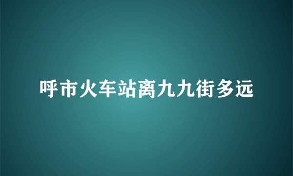 呼市火车站离九九街多远
