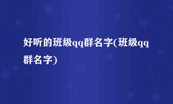 好听的班级qq群名字(班级qq群名字)