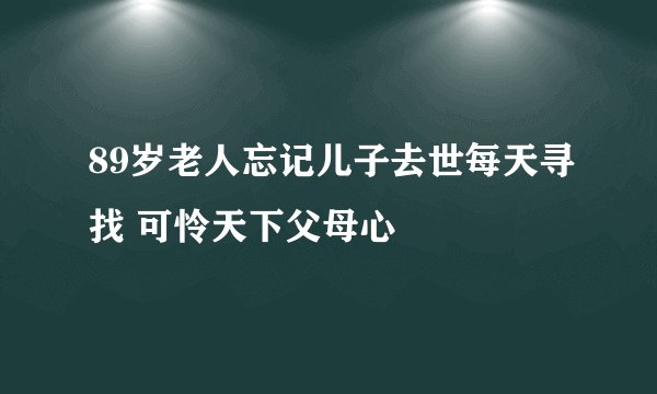89岁老人忘记儿子去世每天寻找 可怜天下父母心