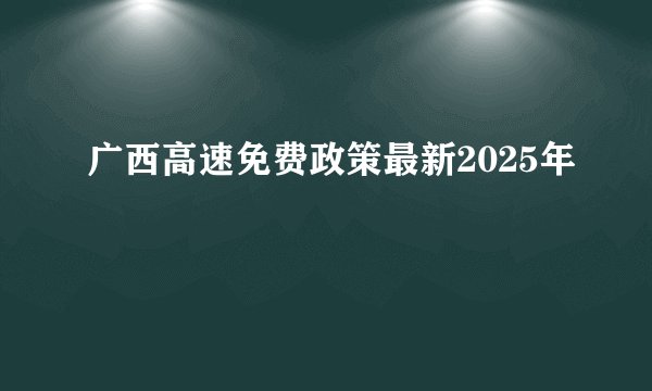 广西高速免费政策最新2025年