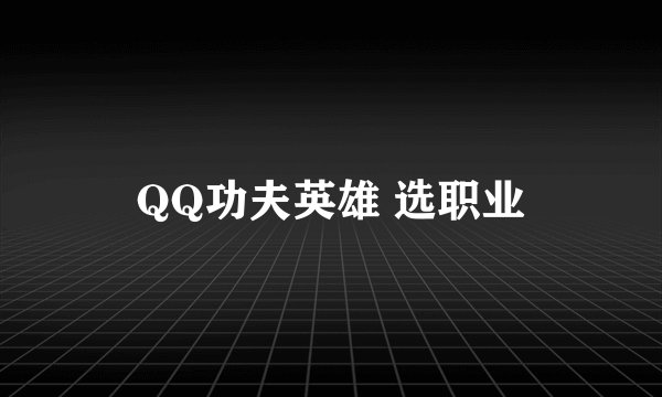 QQ功夫英雄 选职业
