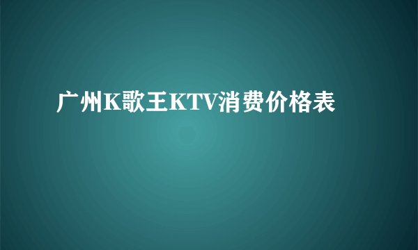广州K歌王KTV消费价格表