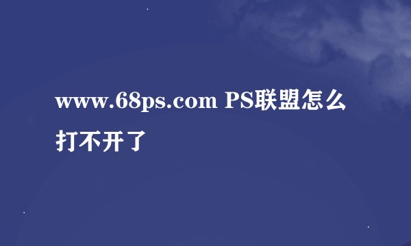 www.68ps.com PS联盟怎么打不开了