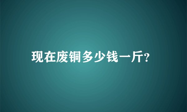 现在废铜多少钱一斤？