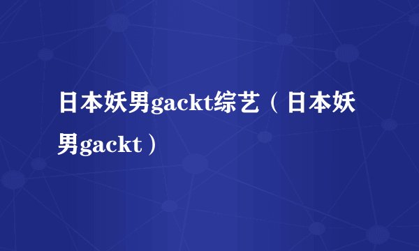 日本妖男gackt综艺（日本妖男gackt）