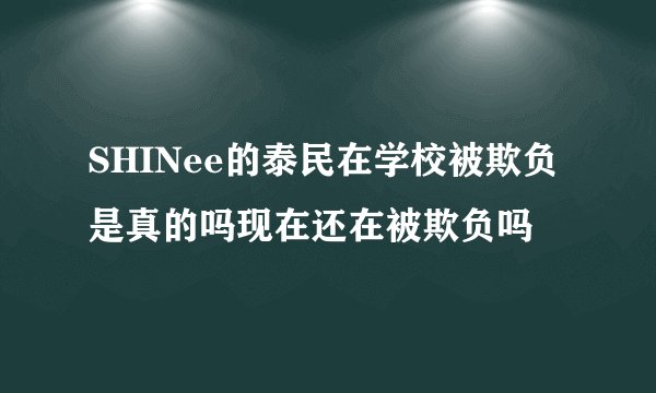 SHINee的泰民在学校被欺负是真的吗现在还在被欺负吗