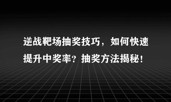 逆战靶场抽奖技巧，如何快速提升中奖率？抽奖方法揭秘！