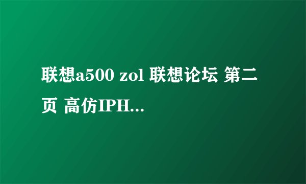 联想a500 zol 联想论坛 第二页 高仿IPHON 小东修复版本里面的内容： 1002439725@qq.com