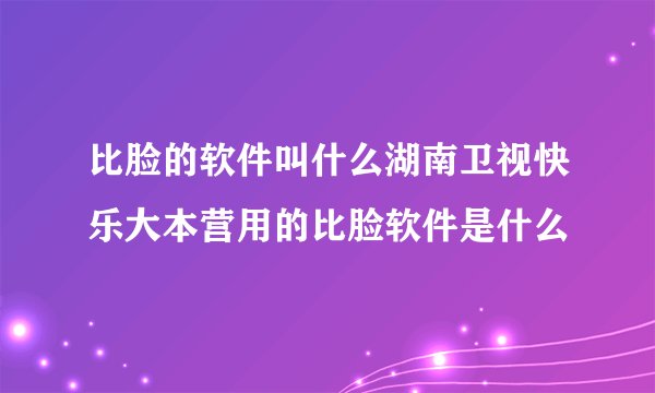 比脸的软件叫什么湖南卫视快乐大本营用的比脸软件是什么