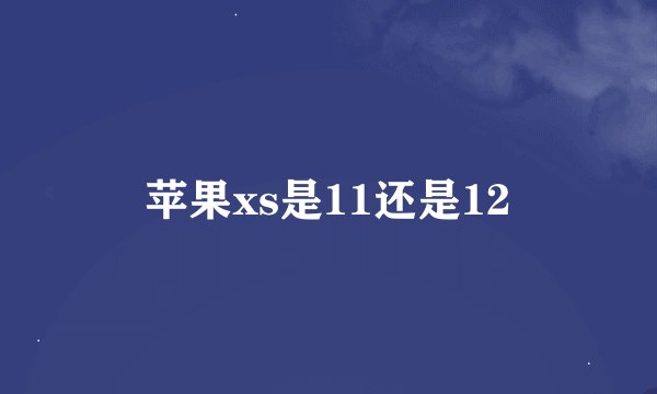 苹果xs是11还是12