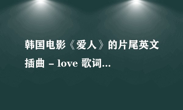 韩国电影《爱人》的片尾英文插曲 - love 歌词的中文翻译??