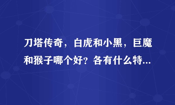刀塔传奇,白虎和小黑,巨魔和猴子哪个好?各有什么特点和组合?