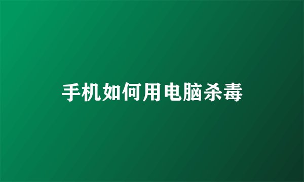 手机如何用电脑杀毒