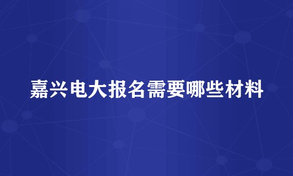 嘉兴电大报名需要哪些材料