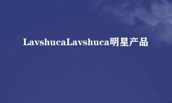 LavshucaLavshuca明星产品