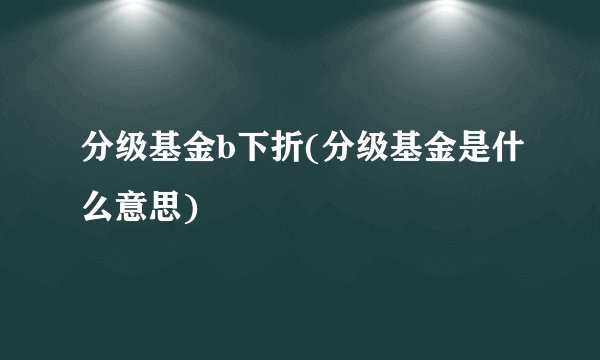 分级基金b下折(分级基金是什么意思)