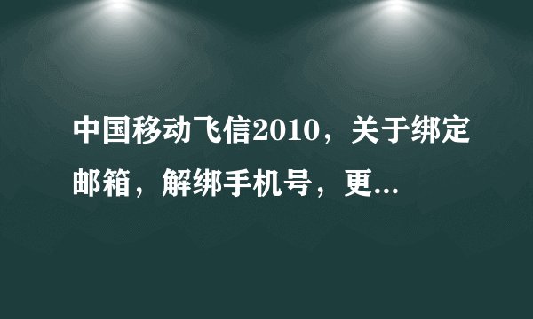 中国移动飞信2010,关于绑定邮箱,解绑手机号,更换新手机号的问题!