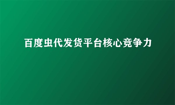 百度虫代发货平台核心竞争力
