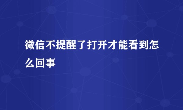 微信不提醒了打开才能看到怎么回事