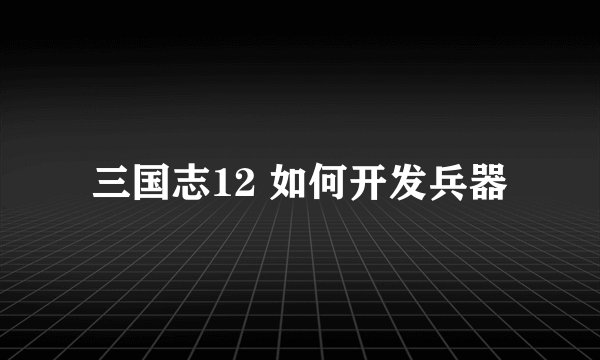 三国志12 如何开发兵器