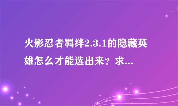 火影忍者羁绊2.3.1的隐藏英雄怎么才能选出来？求步骤不是求密码