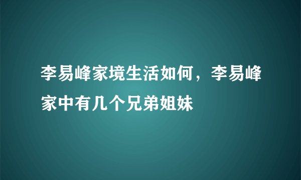 李易峰家境生活如何，李易峰家中有几个兄弟姐妹